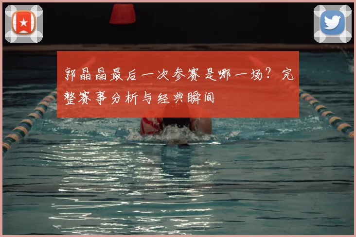 郭晶晶最后一次参赛是哪一场？完整赛事分析与经典瞬间
