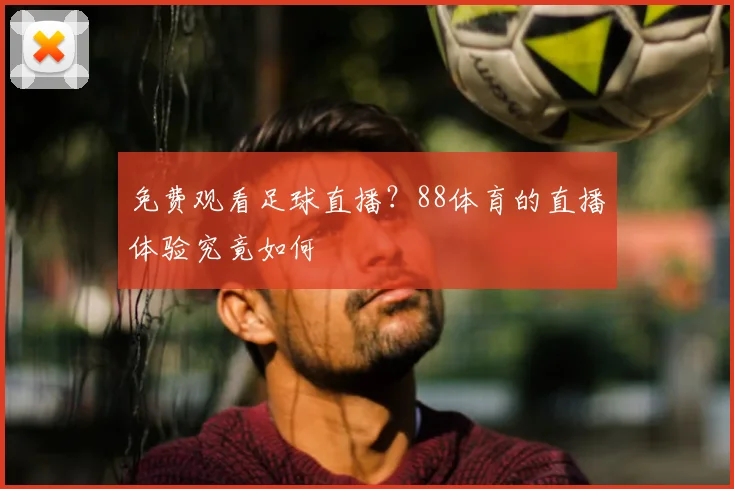 免费观看足球直播?88体育的直播体验究竟如何
