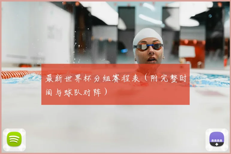 最新世界杯分组赛程表(附完整时间与球队对阵)